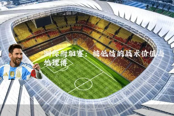 洲际附加赛:被低估的战术价值与地理博弈