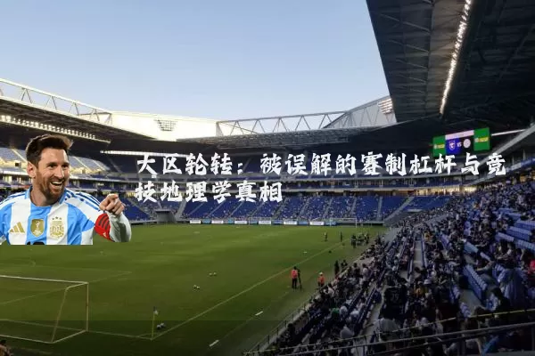 大区轮转:被误解的赛制杠杆与竞技地理学真相