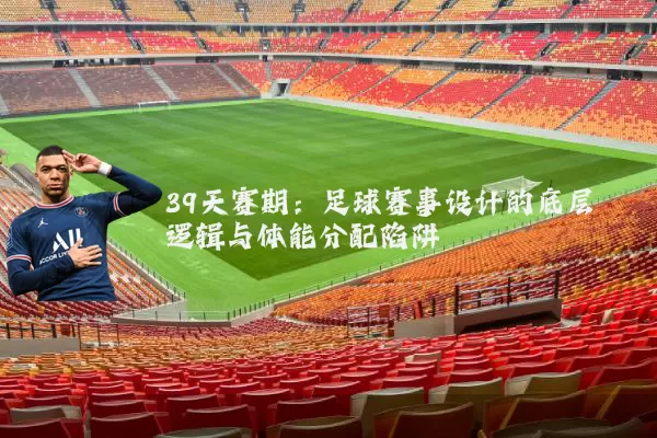 39天赛期:足球赛事设计的底层逻辑与体能分配陷阱