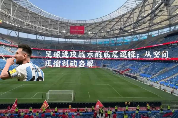 足球进攻战术的底层逻辑:从空间压缩到动态解耦