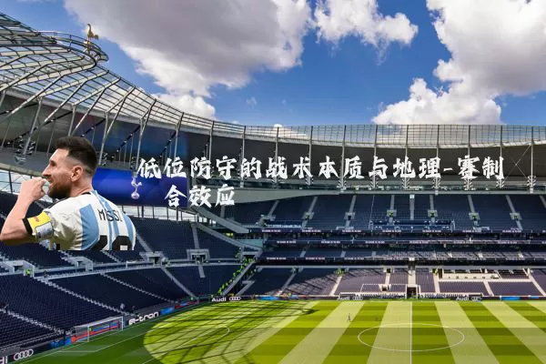 低位防守的战术本质与地理-赛制耦合效应