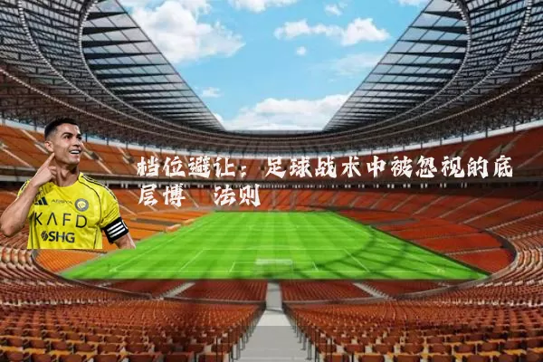档位避让:足球战术中被忽视的底层博弈法则