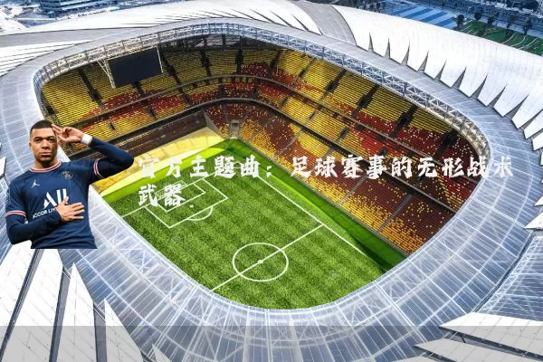 官方主题曲:足球赛事的无形战术武器
