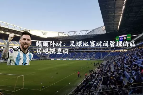 精确补时:足球比赛时间管理的底层逻辑重构